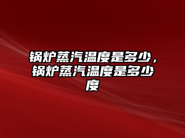 鍋爐蒸汽溫度是多少，鍋爐蒸汽溫度是多少度