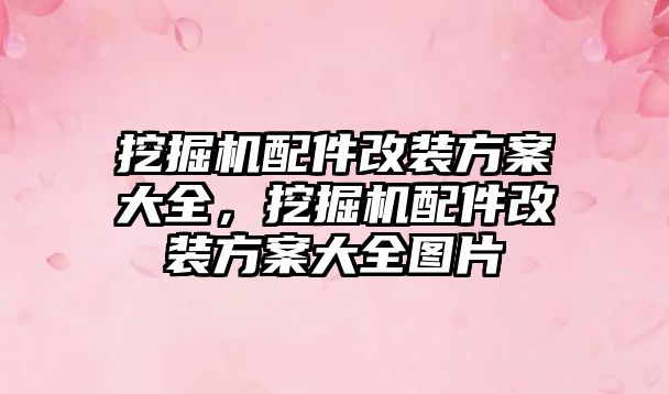 挖掘機配件改裝方案大全，挖掘機配件改裝方案大全圖片