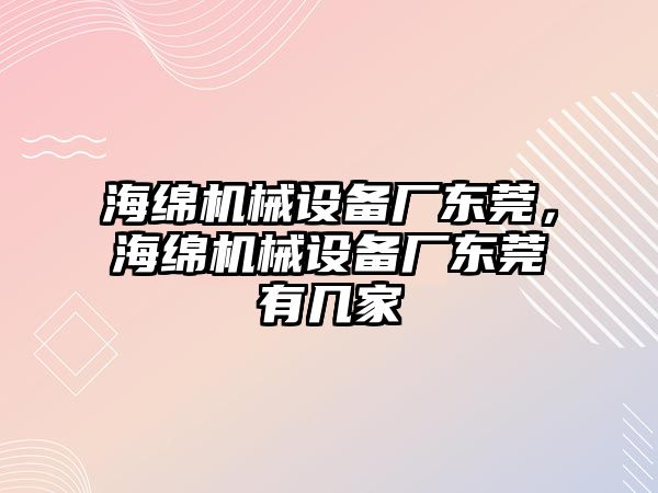 海綿機械設(shè)備廠東莞，海綿機械設(shè)備廠東莞有幾家