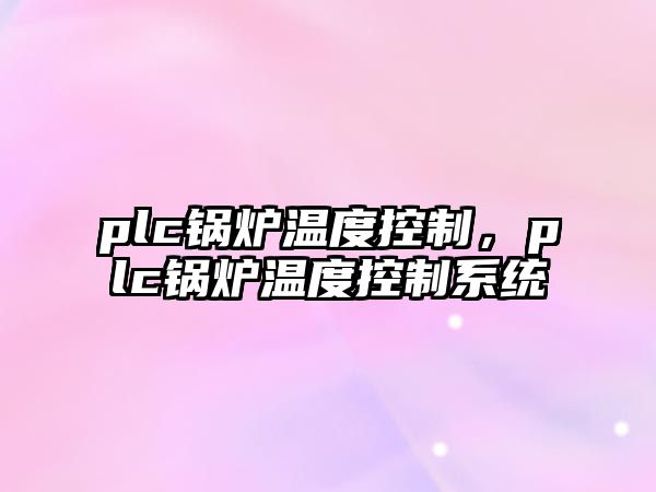 plc鍋爐溫度控制，plc鍋爐溫度控制系統(tǒng)