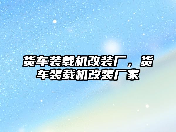 貨車裝載機改裝廠，貨車裝載機改裝廠家