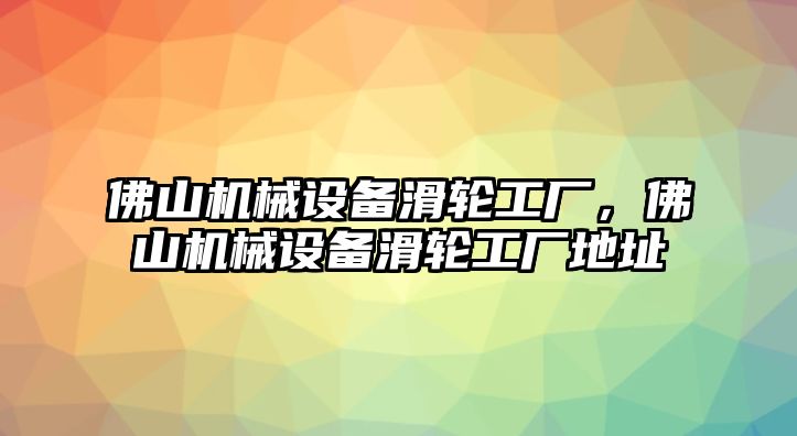 佛山機(jī)械設(shè)備滑輪工廠，佛山機(jī)械設(shè)備滑輪工廠地址