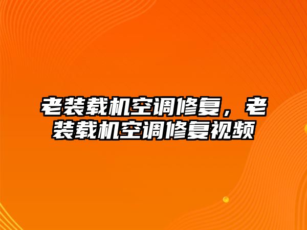 老裝載機空調(diào)修復(fù)，老裝載機空調(diào)修復(fù)視頻