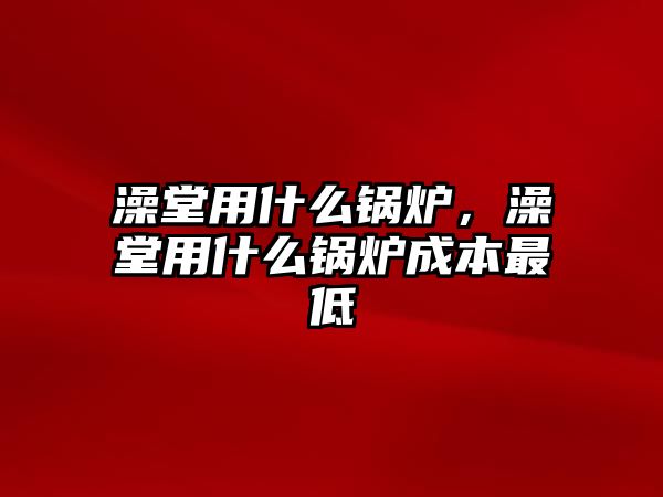 澡堂用什么鍋爐，澡堂用什么鍋爐成本最低