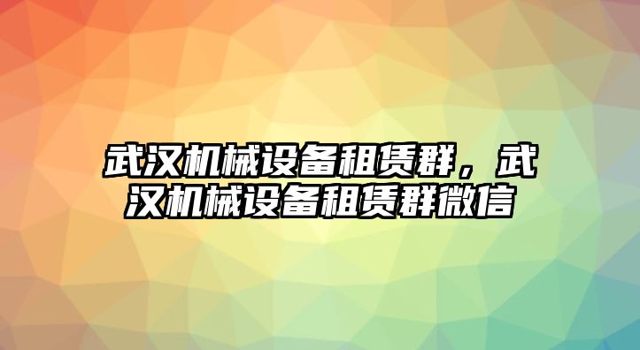 武漢機(jī)械設(shè)備租賃群，武漢機(jī)械設(shè)備租賃群微信