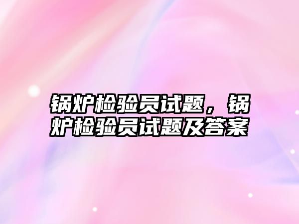 鍋爐檢驗員試題，鍋爐檢驗員試題及答案