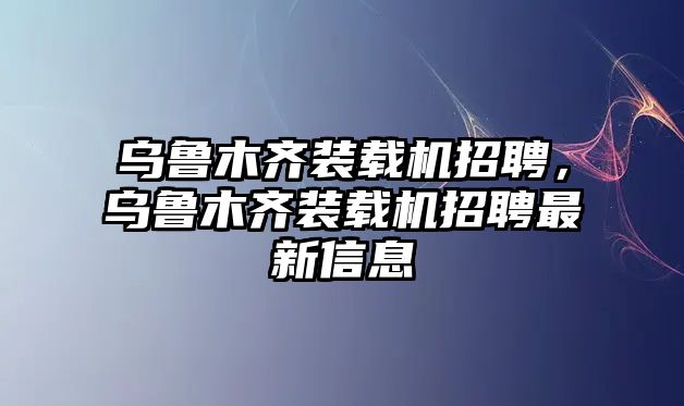 烏魯木齊裝載機(jī)招聘，烏魯木齊裝載機(jī)招聘最新信息