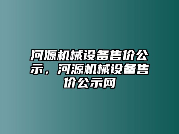 河源機(jī)械設(shè)備售價(jià)公示，河源機(jī)械設(shè)備售價(jià)公示網(wǎng)