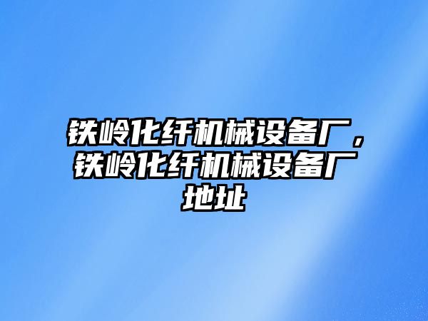 鐵嶺化纖機(jī)械設(shè)備廠，鐵嶺化纖機(jī)械設(shè)備廠地址