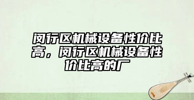 閔行區(qū)機械設備性價比高，閔行區(qū)機械設備性價比高的廠