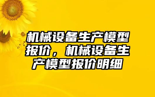 機械設(shè)備生產(chǎn)模型報價，機械設(shè)備生產(chǎn)模型報價明細(xì)