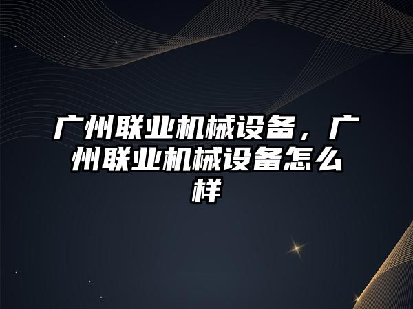 廣州聯(lián)業(yè)機(jī)械設(shè)備，廣州聯(lián)業(yè)機(jī)械設(shè)備怎么樣