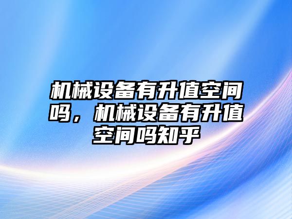 機(jī)械設(shè)備有升值空間嗎，機(jī)械設(shè)備有升值空間嗎知乎