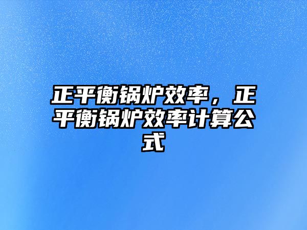 正平衡鍋爐效率，正平衡鍋爐效率計算公式