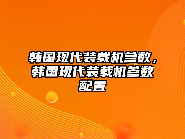 韓國(guó)現(xiàn)代裝載機(jī)參數(shù)，韓國(guó)現(xiàn)代裝載機(jī)參數(shù)配置