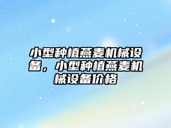 小型種植燕麥機械設備，小型種植燕麥機械設備價格