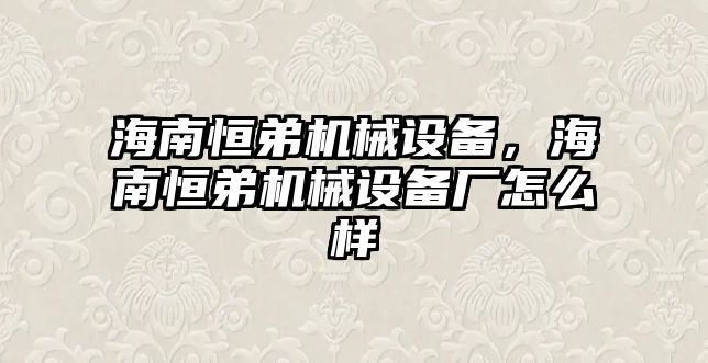 海南恒弟機(jī)械設(shè)備，海南恒弟機(jī)械設(shè)備廠怎么樣