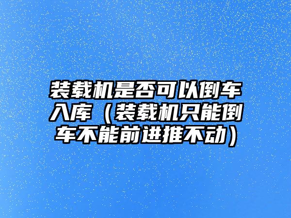 裝載機是否可以倒車入庫（裝載機只能倒車不能前進(jìn)推不動）