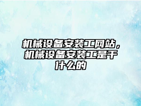 機械設備安裝工網(wǎng)站，機械設備安裝工是干什么的