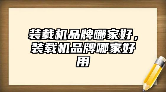 裝載機品牌哪家好，裝載機品牌哪家好用