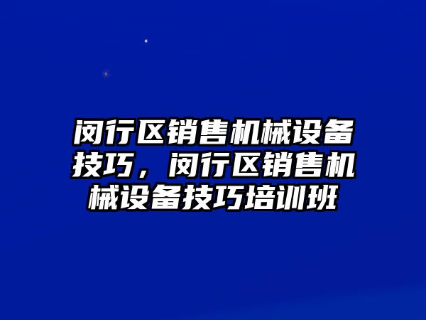 閔行區(qū)銷售機械設備技巧，閔行區(qū)銷售機械設備技巧培訓班