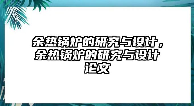 余熱鍋爐的研究與設(shè)計(jì)，余熱鍋爐的研究與設(shè)計(jì)論文