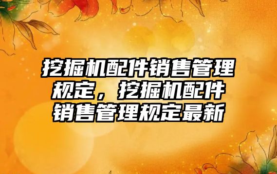 挖掘機配件銷售管理規(guī)定，挖掘機配件銷售管理規(guī)定最新