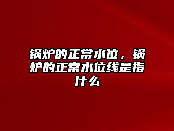 鍋爐的正常水位，鍋爐的正常水位線是指什么