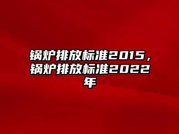 鍋爐排放標(biāo)準2015，鍋爐排放標(biāo)準2022年