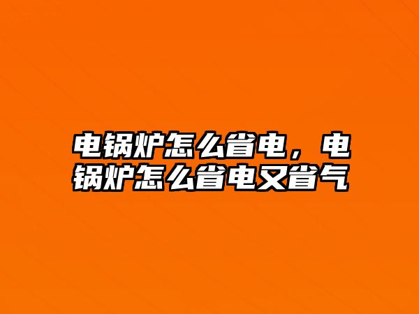 電鍋爐怎么省電，電鍋爐怎么省電又省氣