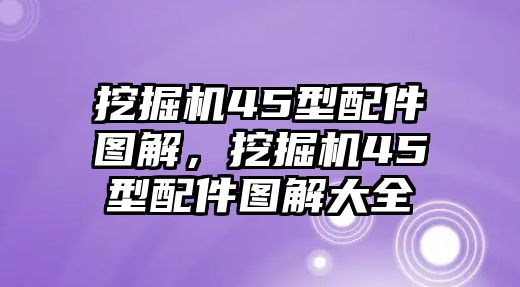 挖掘機(jī)45型配件圖解，挖掘機(jī)45型配件圖解大全