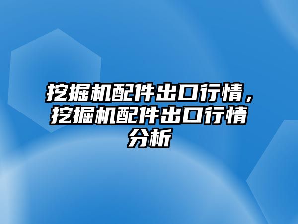 挖掘機(jī)配件出口行情，挖掘機(jī)配件出口行情分析