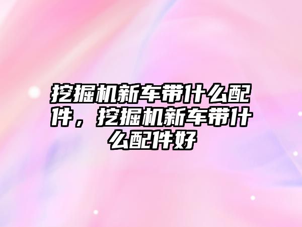 挖掘機新車帶什么配件，挖掘機新車帶什么配件好