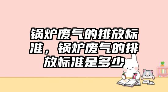 鍋爐廢氣的排放標準，鍋爐廢氣的排放標準是多少