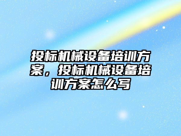 投標機械設備培訓方案，投標機械設備培訓方案怎么寫