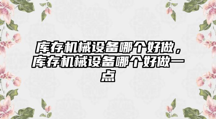 庫存機械設備哪個好做，庫存機械設備哪個好做一點