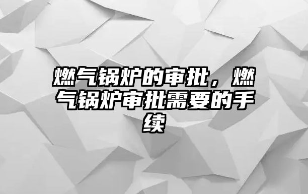 燃?xì)忮仩t的審批，燃?xì)忮仩t審批需要的手續(xù)