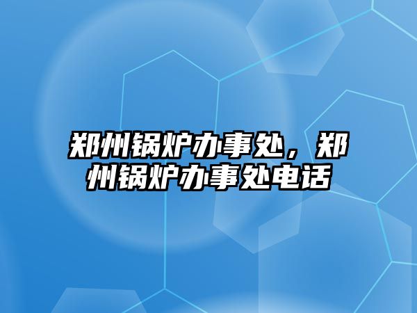 鄭州鍋爐辦事處，鄭州鍋爐辦事處電話