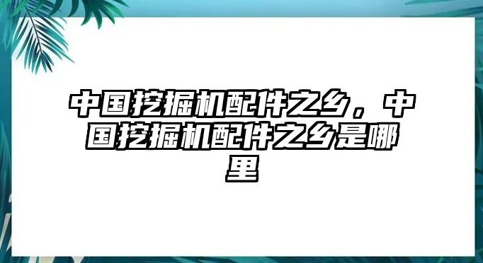 中國挖掘機(jī)配件之鄉(xiāng)，中國挖掘機(jī)配件之鄉(xiāng)是哪里