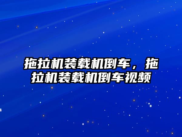 拖拉機裝載機倒車，拖拉機裝載機倒車視頻