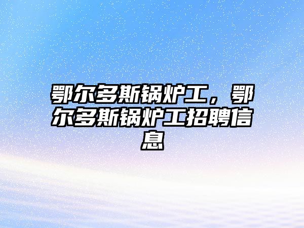 鄂爾多斯鍋爐工，鄂爾多斯鍋爐工招聘信息