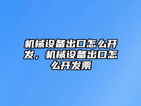 機(jī)械設(shè)備出口怎么開發(fā)，機(jī)械設(shè)備出口怎么開發(fā)票