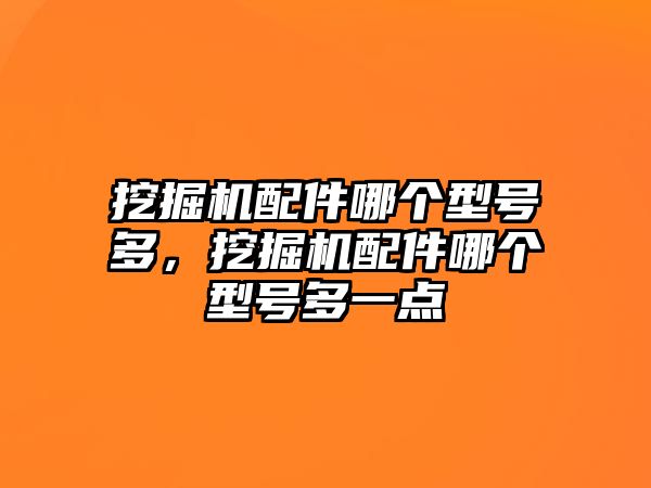 挖掘機(jī)配件哪個(gè)型號(hào)多，挖掘機(jī)配件哪個(gè)型號(hào)多一點(diǎn)