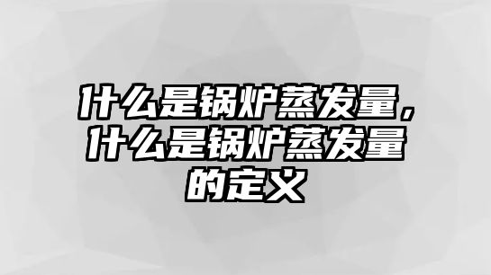 什么是鍋爐蒸發(fā)量，什么是鍋爐蒸發(fā)量的定義