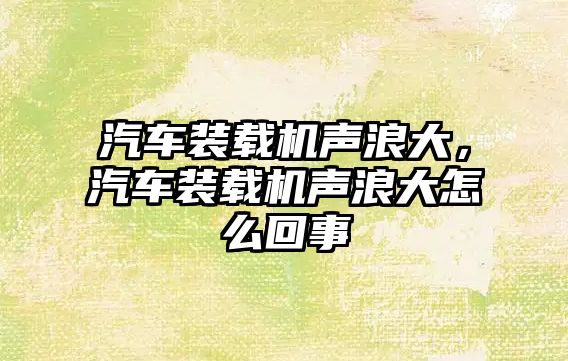 汽車裝載機聲浪大，汽車裝載機聲浪大怎么回事