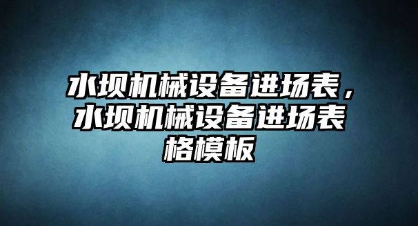 水壩機(jī)械設(shè)備進(jìn)場(chǎng)表，水壩機(jī)械設(shè)備進(jìn)場(chǎng)表格模板