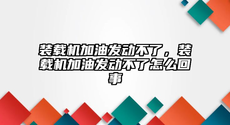 裝載機加油發(fā)動不了，裝載機加油發(fā)動不了怎么回事