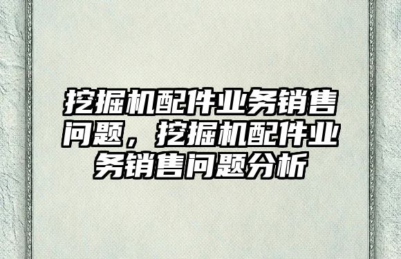 挖掘機配件業(yè)務(wù)銷售問題，挖掘機配件業(yè)務(wù)銷售問題分析