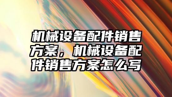 機械設(shè)備配件銷售方案，機械設(shè)備配件銷售方案怎么寫