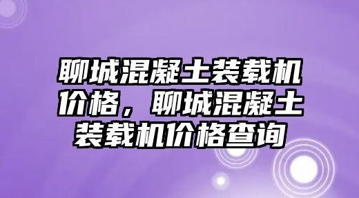 聊城混凝土裝載機(jī)價(jià)格，聊城混凝土裝載機(jī)價(jià)格查詢(xún)